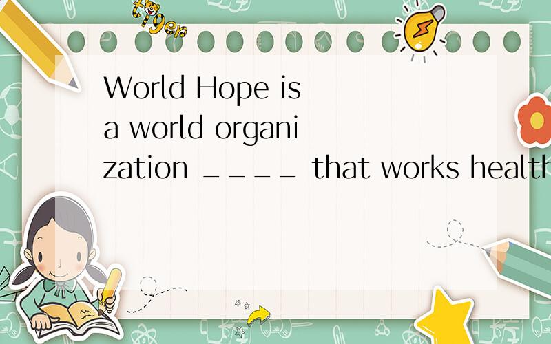 World Hope is a world organization ____ that works health care in the world.A to help B helping正确答案是A 为什么呢 这句话理解不了啊