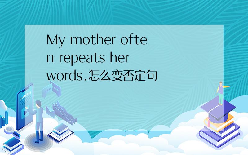 My mother often repeats her words.怎么变否定句