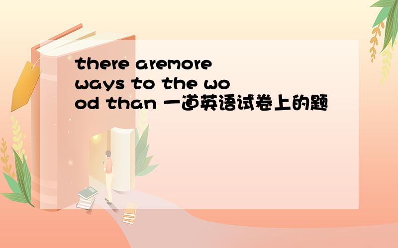 there aremore ways to the wood than 一道英语试卷上的题