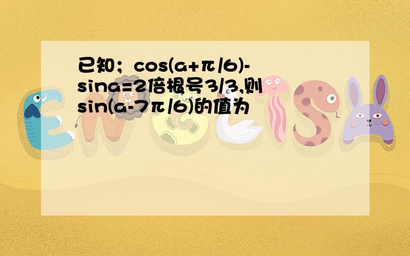 已知；cos(a+π/6)-sina=2倍根号3/3,则sin(a-7π/6)的值为