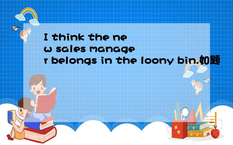 I think the new sales manager belongs in the loony bin.如题