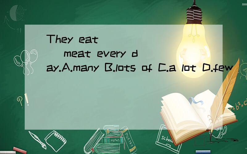 They eat ______ meat every day.A.many B.lots of C.a lot D.few