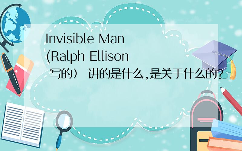 Invisible Man (Ralph Ellison 写的） 讲的是什么,是关于什么的?