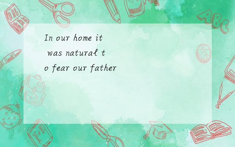 In our home it was natural to fear our father
