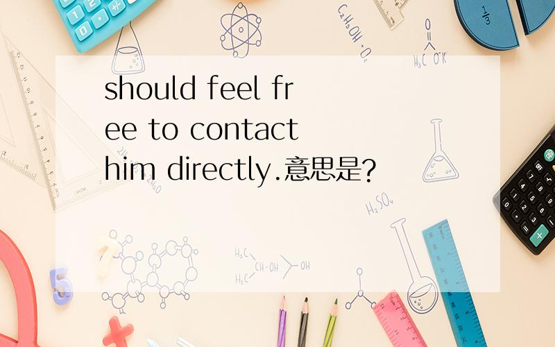 should feel free to contact him directly.意思是?
