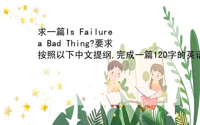 求一篇Is Failure a Bad Thing?要求按照以下中文提纲,完成一篇120字的英语作文..失败是常有的事.2.人们对失败有各种不同的态度.3.我对失败的态度.