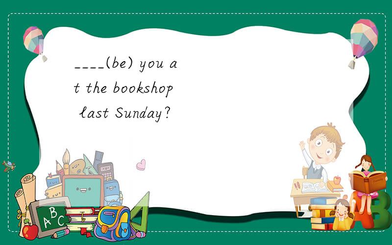 ____(be) you at the bookshop last Sunday?