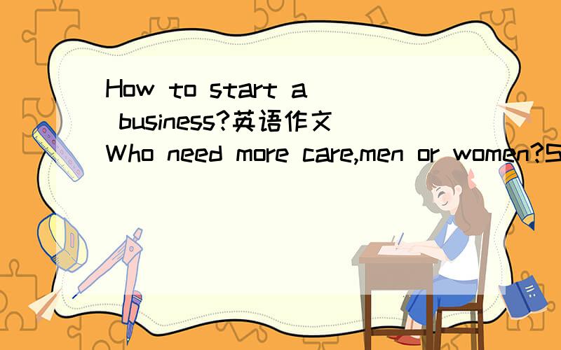How to start a business?英语作文Who need more care,men or women?Should we observe Chinese traditional customs?一共三篇作,写的简单一点.写的好再追加100