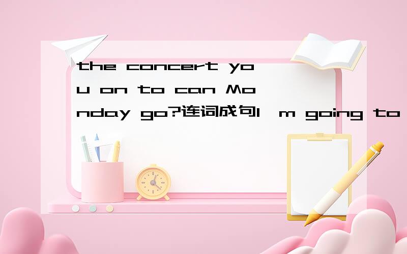 the concert you on to can Monday go?连词成句I'm going to have (a birthday party)对括号内部分提问
