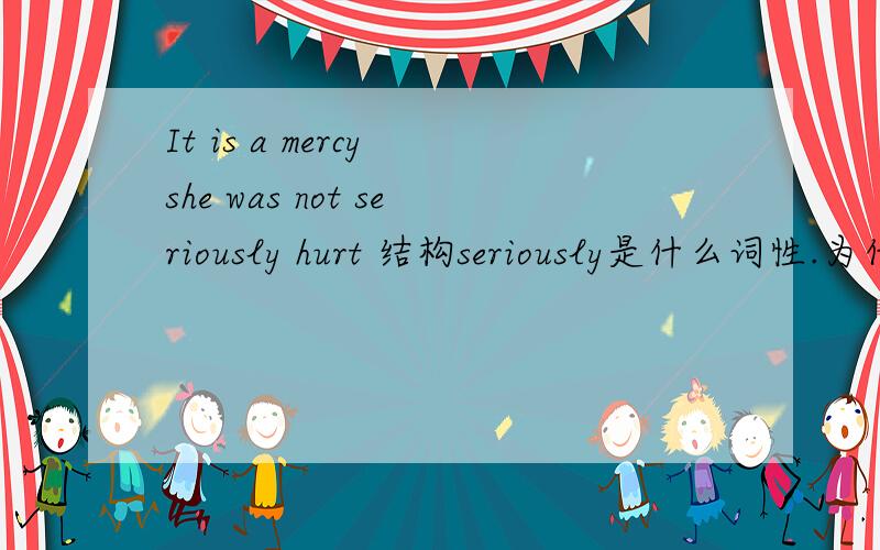 It is a mercy she was not seriously hurt 结构seriously是什么词性.为什么能放在hurt前.Hurt是什么词 分析句子结构