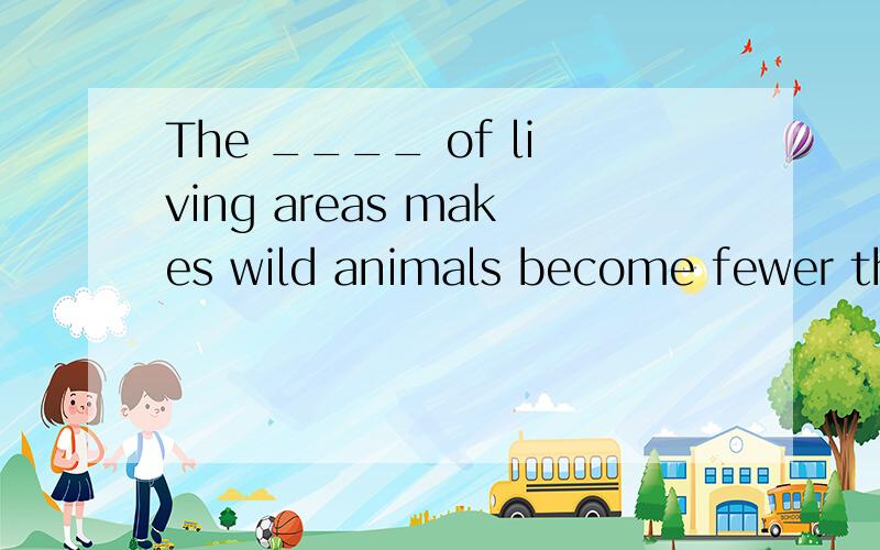 The ____ of living areas makes wild animals become fewer than before.A.loss B.lost C.losing D.lose