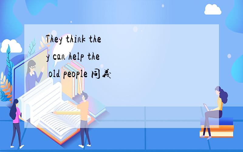 They think they can help the old people 同义