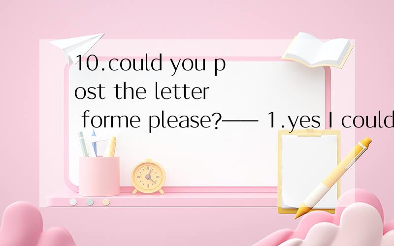 10.could you post the letter forme please?—— 1.yes I could 2.no I couldn’t 3.with pleasure10.could you post the letter forme please?——1.yes I could 2.no I couldn’t 3.with pleasure 4.not at all
