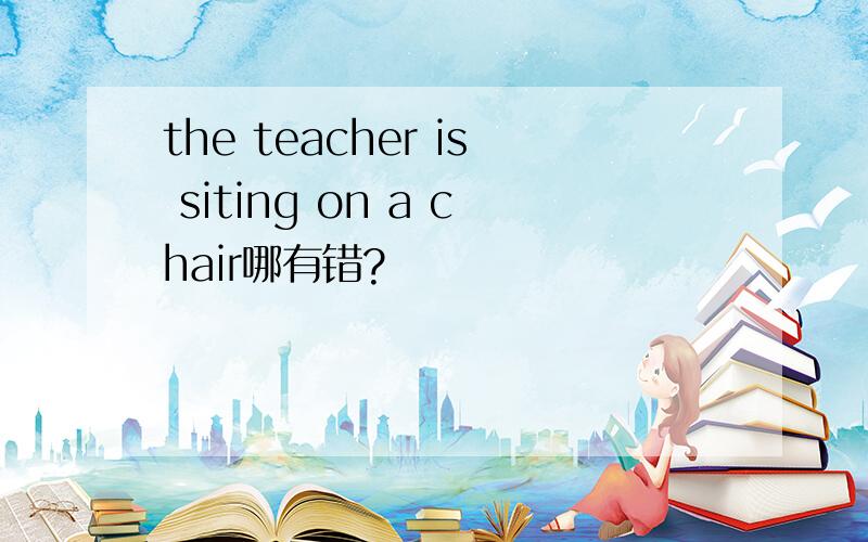 the teacher is siting on a chair哪有错?