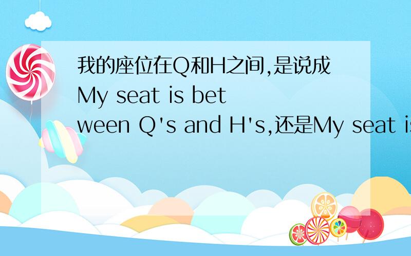 我的座位在Q和H之间,是说成My seat is between Q's and H's,还是My seat is between Q and H's