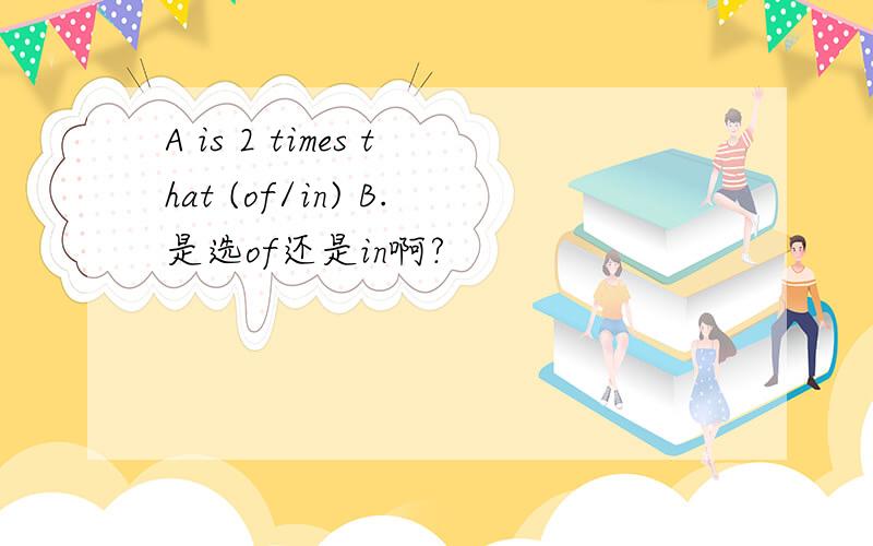A is 2 times that (of/in) B.是选of还是in啊?