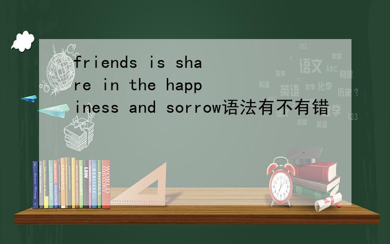 friends is share in the happiness and sorrow语法有不有错