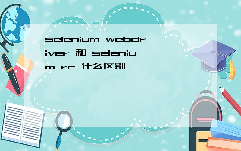 selenium webdriver 和 selenium rc 什么区别