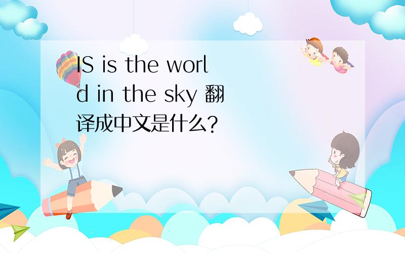 IS is the world in the sky 翻译成中文是什么?