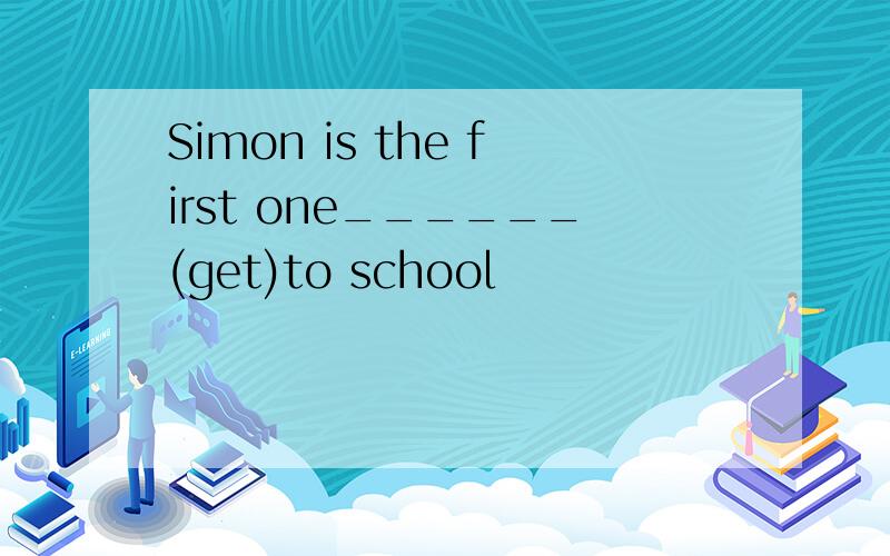 Simon is the first one______(get)to school