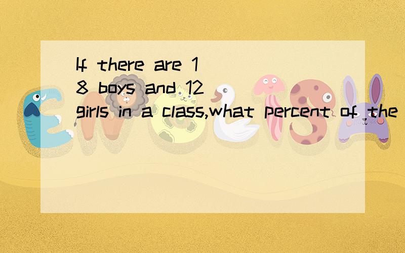 If there are 18 boys and 12 girls in a class,what percent of the class is girls?