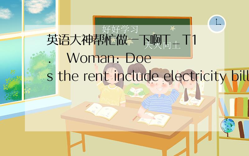 英语大神帮忙做一下啊T_T1.   Woman: Does the rent include electricity bills? Landlord: ______A. What a daydream you are having!B. It doesn't usually include the electricity bill.C. I don't think so, I'm afraid.D.  I'm not sure. I'll ask if y