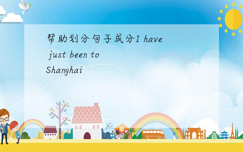 帮助划分句子成分I have just been to Shanghai