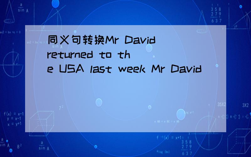 同义句转换Mr David returned to the USA last week Mr David ____ ____ to the USA last week