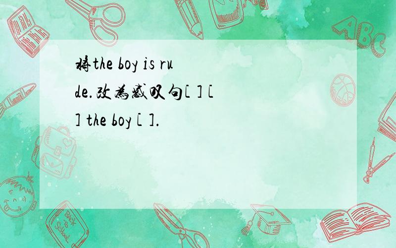将the boy is rude.改为感叹句[ ] [ ] the boy [ ].