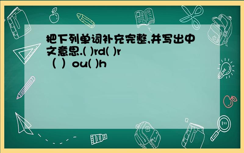把下列单词补充完整,并写出中文意思.( )rd( )r （ ）ou( )h