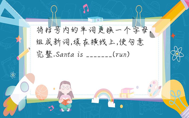 将括号内的单词更换一个字母,组成新词,填在横线上,使句意完整.Santa is _______(run)
