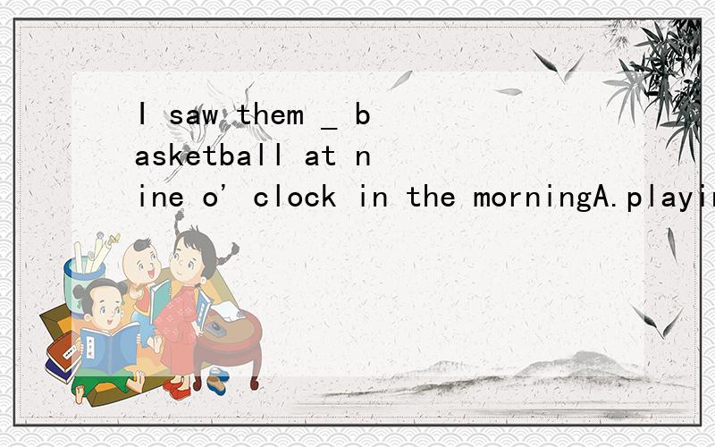 I saw them _ basketball at nine o' clock in the morningA.playing B.playd C.to piay D.play