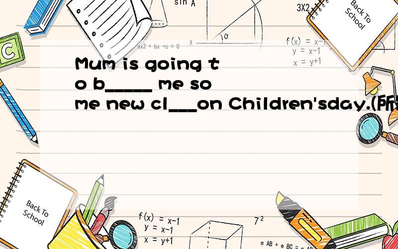 Mum is going to b_____ me some new cl___on Children'sday.(所缺填空)根据首写字母填所缺单词