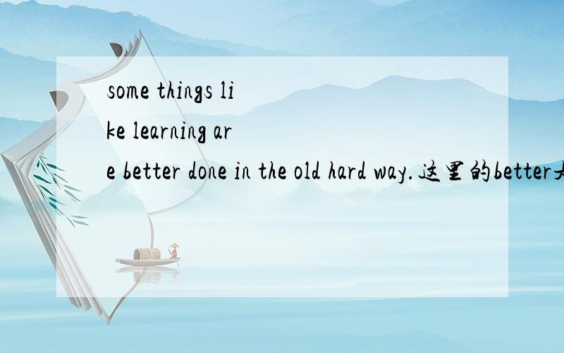 some things like learning are better done in the old hard way.这里的better是什么词性这句话中有什么语法,