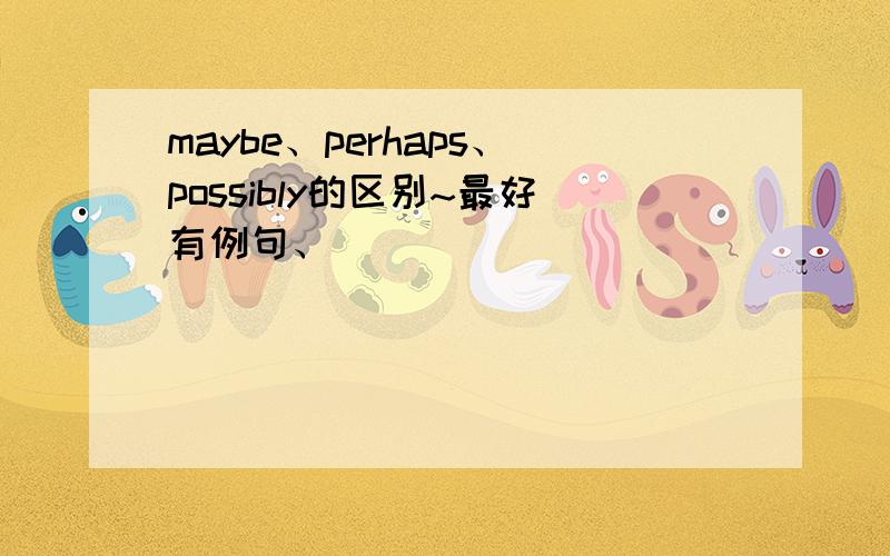 maybe、perhaps、possibly的区别~最好有例句、