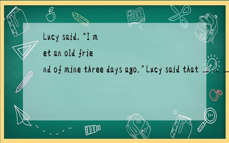 Lucy said,“I met an old friend of mine three days ago.”Lucy said that ____ ____. She ____ ____ an old friend of ____ ____.改为间接的按空填呀