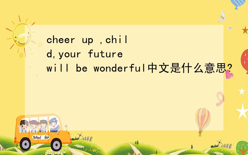 cheer up ,child,your future will be wonderful中文是什么意思?