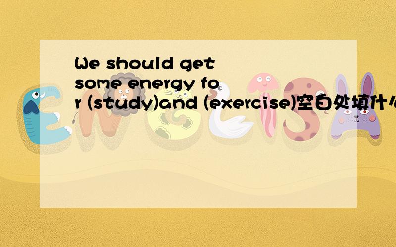 We should get some energy for (study)and (exercise)空白处填什么,似乎是动名词