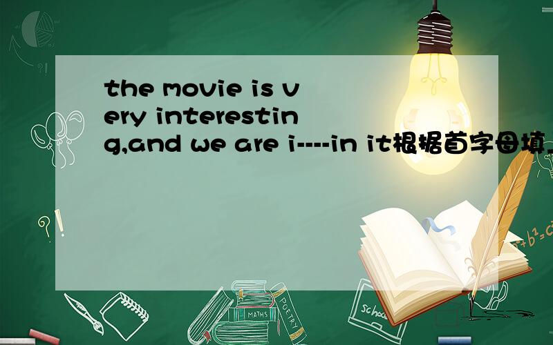 the movie is very interesting,and we are i----in it根据首字母填上所缺单词,