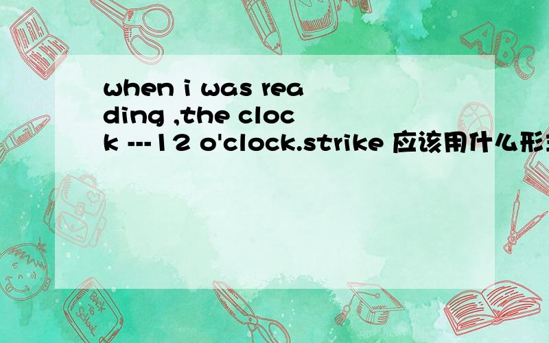 when i was reading ,the clock ---12 o'clock.strike 应该用什么形式