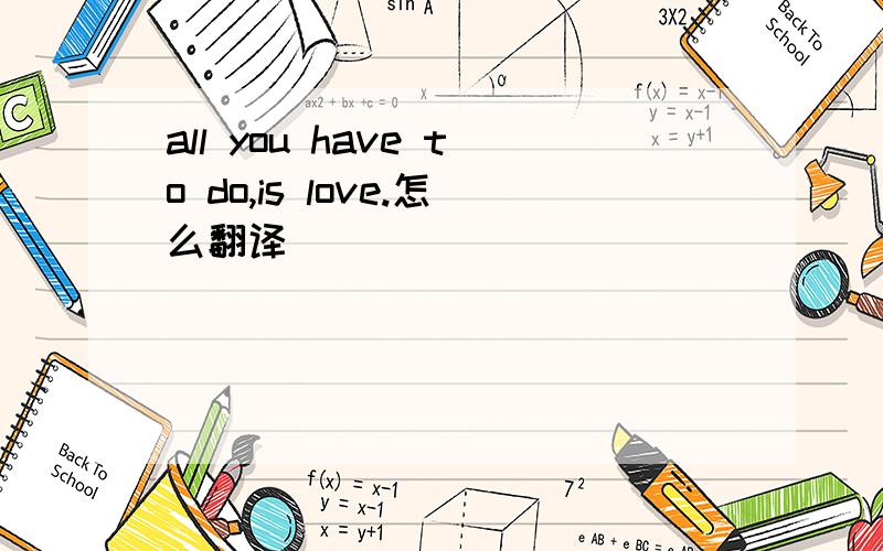 all you have to do,is love.怎么翻译