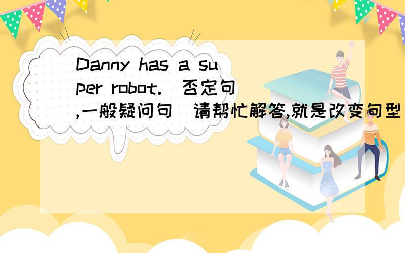Danny has a super robot.(否定句,一般疑问句）请帮忙解答,就是改变句型。