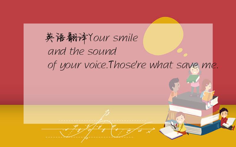 英语翻译Your smile and the sound of your voice.Those're what save me.