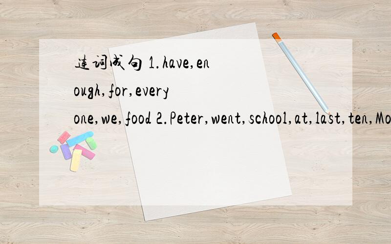 连词成句 1.have,enough,for,everyone,we,food 2.Peter,went,school,at,last,ten,Monday