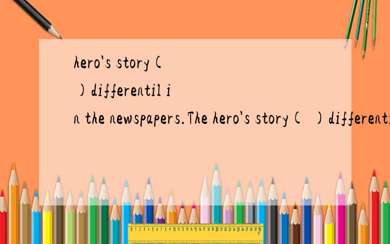 hero's story( )differentil in the newspapers.The hero's story( )differentil in the newspapers.a,was reportingb,was reportedc,reportsd,reported