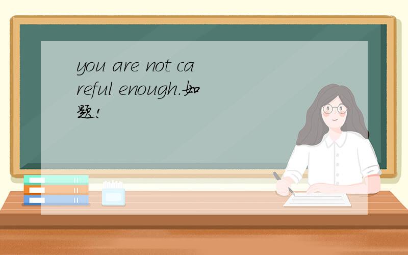 you are not careful enough.如题!