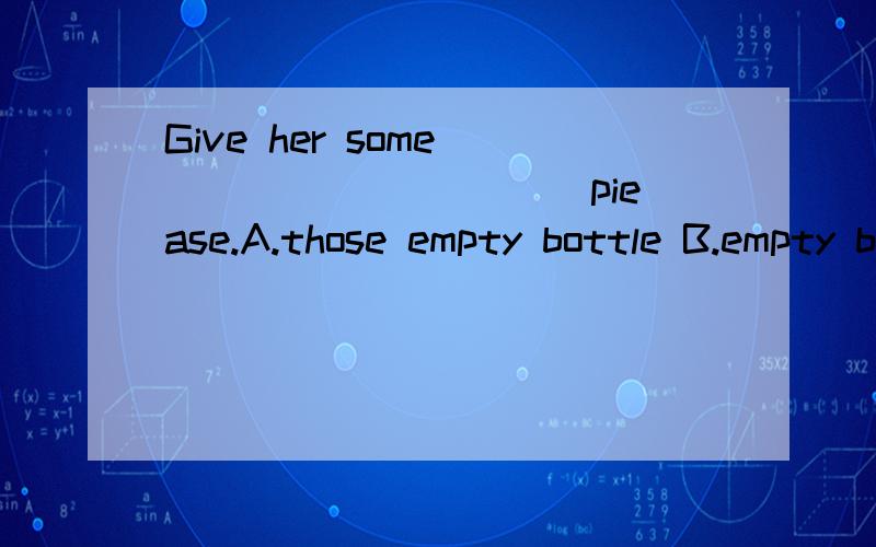 Give her some __________ piease.A.those empty bottle B.empty bottle C.empty bottle