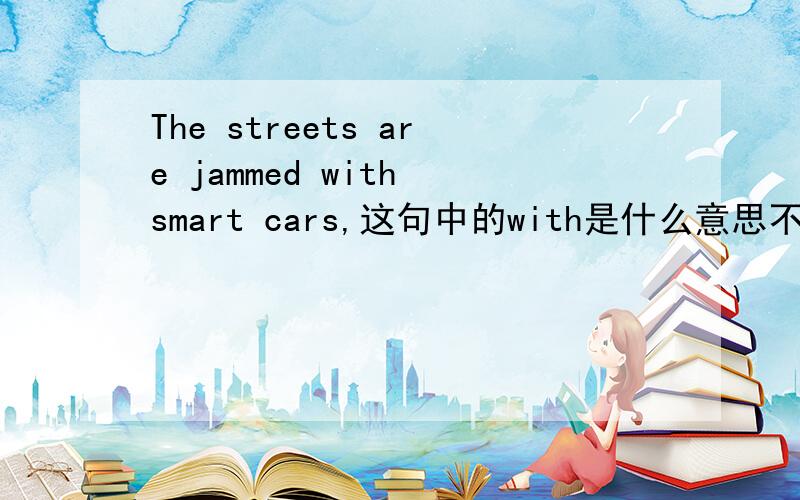 The streets are jammed with smart cars,这句中的with是什么意思不用with 这句话可以吗？