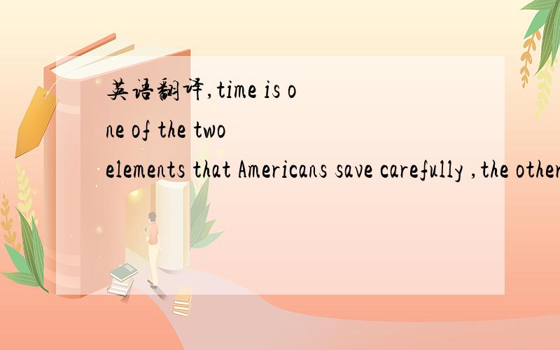 英语翻译,time is one of the two elements that Americans save carefully ,the other being labor.