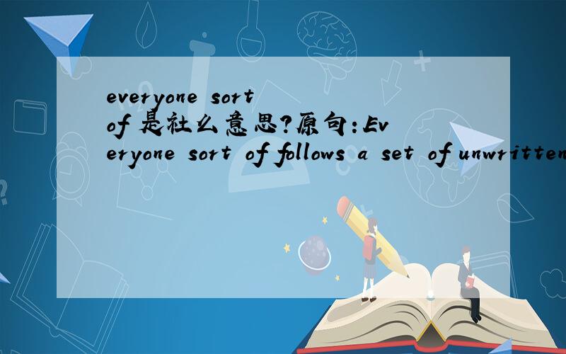 everyone sort of 是社么意思?原句：Everyone sort of follows a set of unwritten rules.